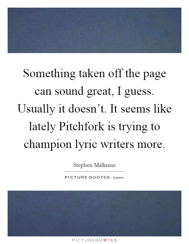 Something taken off the page can sound great, I guess. Usually it doesn't. It seems like lately Pitchfork is trying to champion lyric writers more. Picture Quote #1