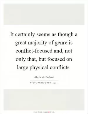 It certainly seems as though a great majority of genre is conflict-focused and, not only that, but focused on large physical conflicts Picture Quote #1