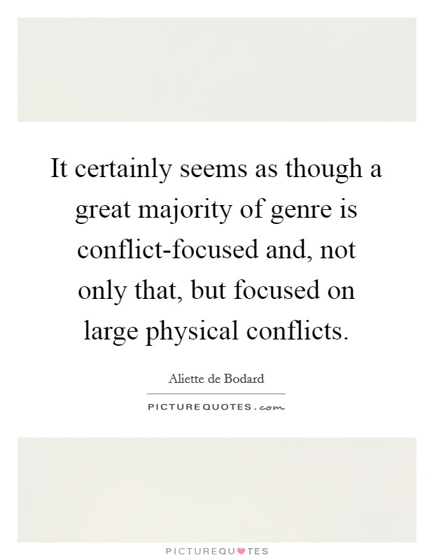 It certainly seems as though a great majority of genre is conflict-focused and, not only that, but focused on large physical conflicts. Picture Quote #1