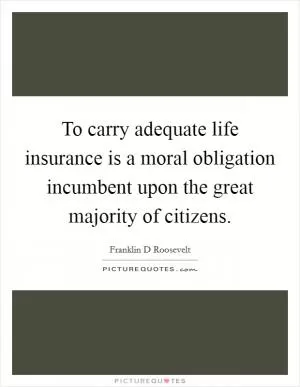 To carry adequate life insurance is a moral obligation incumbent upon the great majority of citizens Picture Quote #1