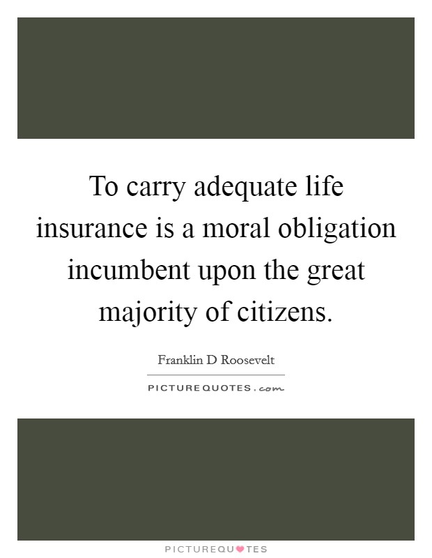 To carry adequate life insurance is a moral obligation incumbent upon the great majority of citizens. Picture Quote #1