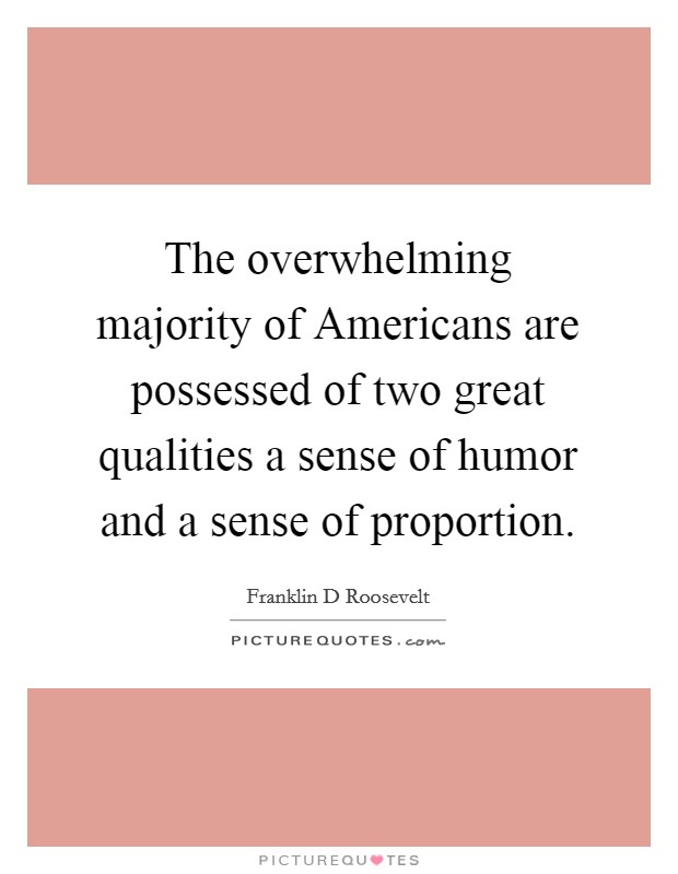 The overwhelming majority of Americans are possessed of two great qualities a sense of humor and a sense of proportion. Picture Quote #1