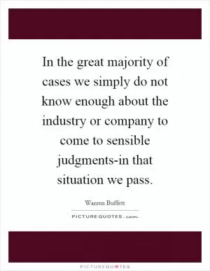 In the great majority of cases we simply do not know enough about the industry or company to come to sensible judgments-in that situation we pass Picture Quote #1