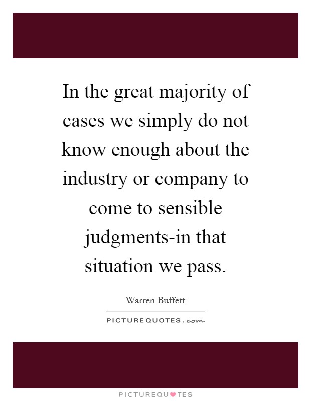 In the great majority of cases we simply do not know enough about the industry or company to come to sensible judgments-in that situation we pass. Picture Quote #1