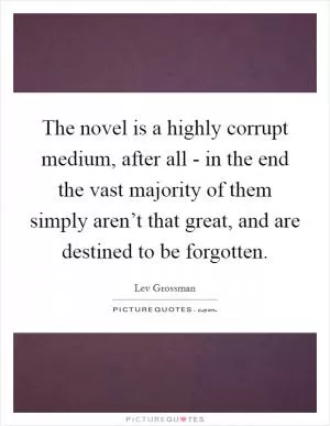 The novel is a highly corrupt medium, after all - in the end the vast majority of them simply aren’t that great, and are destined to be forgotten Picture Quote #1