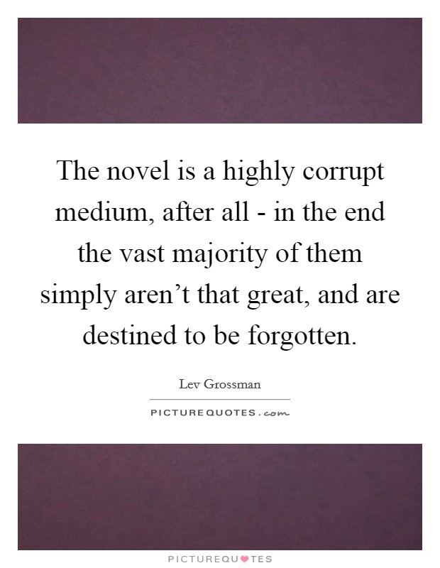 The novel is a highly corrupt medium, after all - in the end the vast majority of them simply aren't that great, and are destined to be forgotten. Picture Quote #1