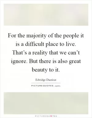 For the majority of the people it is a difficult place to live. That’s a reality that we can’t ignore. But there is also great beauty to it Picture Quote #1