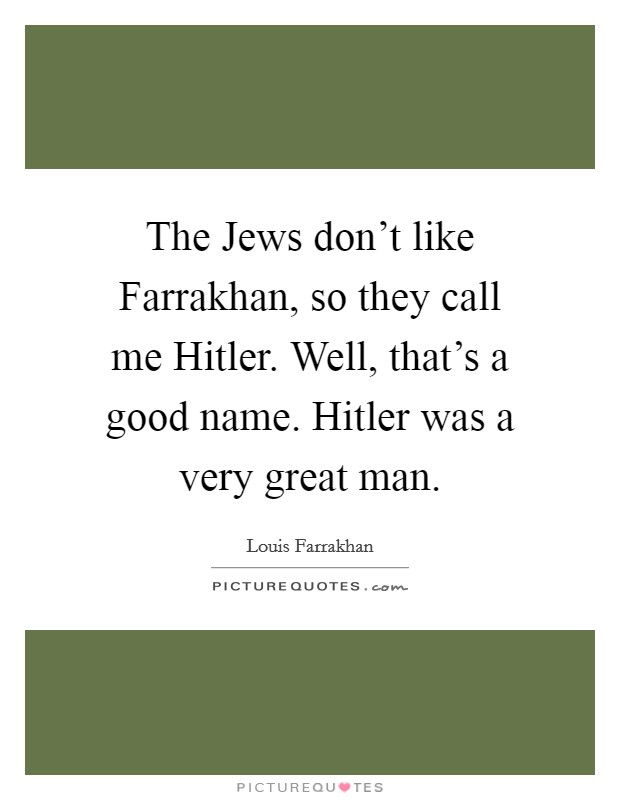 The Jews don't like Farrakhan, so they call me Hitler. Well, that's a good name. Hitler was a very great man. Picture Quote #1