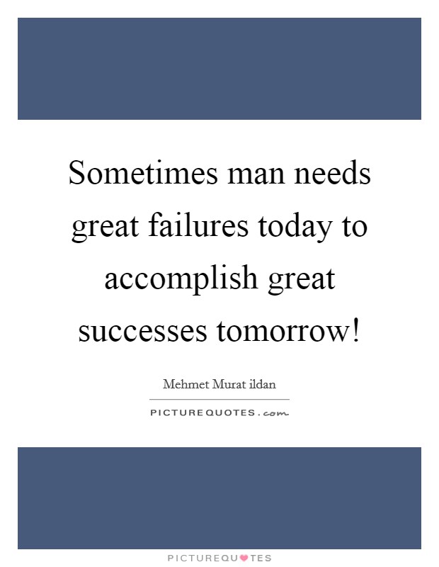 Sometimes man needs great failures today to accomplish great successes tomorrow! Picture Quote #1