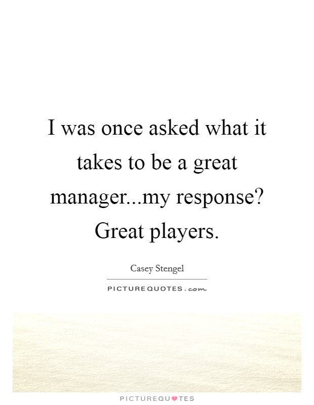 I was once asked what it takes to be a great manager...my response? Great players. Picture Quote #1