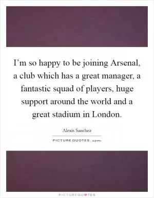 I’m so happy to be joining Arsenal, a club which has a great manager, a fantastic squad of players, huge support around the world and a great stadium in London Picture Quote #1