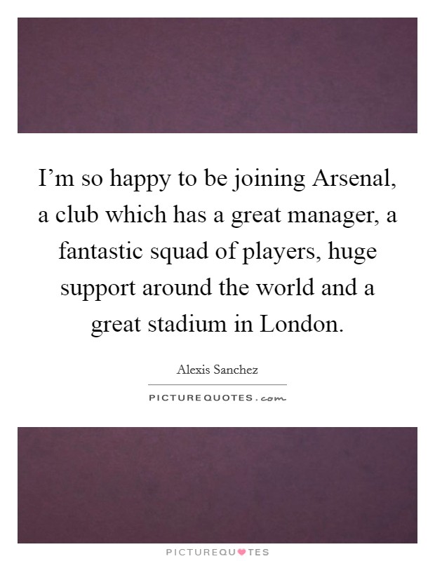 I'm so happy to be joining Arsenal, a club which has a great manager, a fantastic squad of players, huge support around the world and a great stadium in London. Picture Quote #1