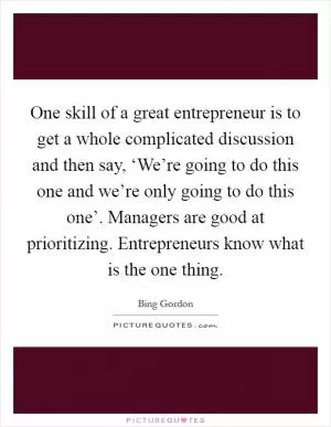 One skill of a great entrepreneur is to get a whole complicated discussion and then say, ‘We’re going to do this one and we’re only going to do this one’. Managers are good at prioritizing. Entrepreneurs know what is the one thing Picture Quote #1