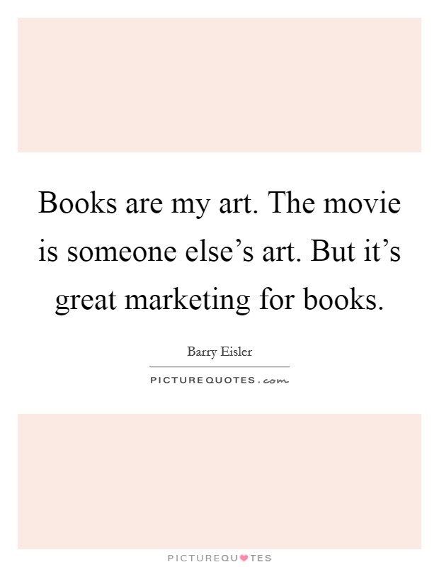 Books are my art. The movie is someone else's art. But it's great marketing for books. Picture Quote #1