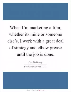 When I’m marketing a film, whether its mine or someone else’s, I work with a great deal of strategy and elbow grease until the job is done Picture Quote #1
