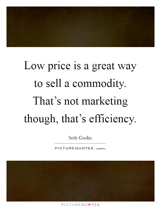 Low price is a great way to sell a commodity. That's not marketing though, that's efficiency. Picture Quote #1