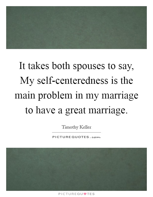It takes both spouses to say, My self-centeredness is the main problem in my marriage to have a great marriage. Picture Quote #1