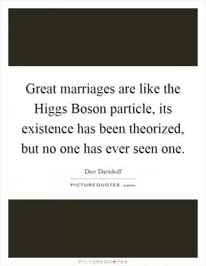 Great marriages are like the Higgs Boson particle, its existence has been theorized, but no one has ever seen one Picture Quote #1