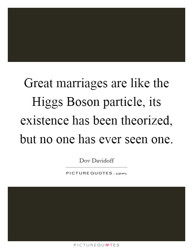 Great marriages are like the Higgs Boson particle, its existence has been theorized, but no one has ever seen one. Picture Quote #1