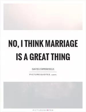 No, I think marriage is a great thing Picture Quote #1