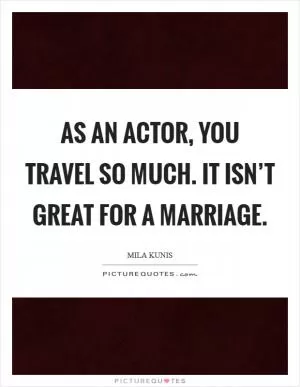 As an actor, you travel so much. It isn’t great for a marriage Picture Quote #1