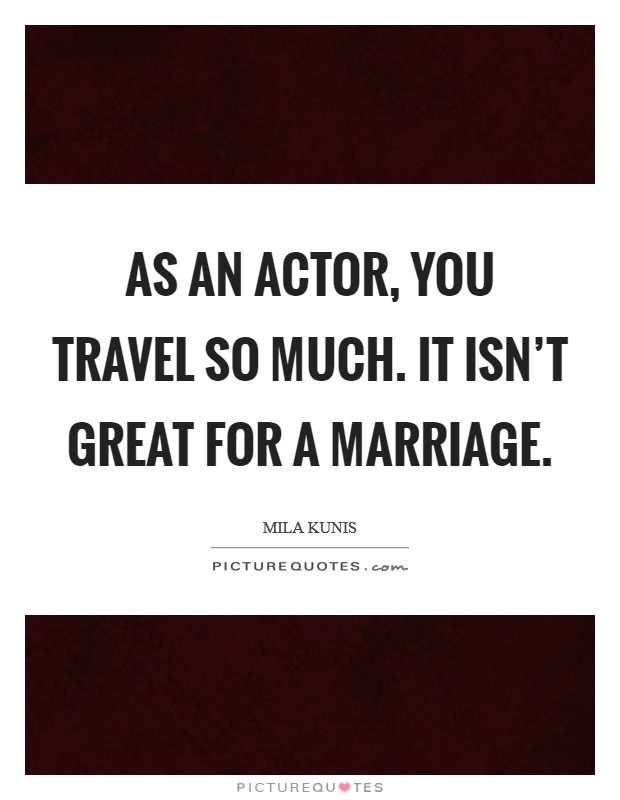 As an actor, you travel so much. It isn't great for a marriage. Picture Quote #1