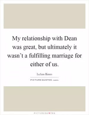 My relationship with Dean was great, but ultimately it wasn’t a fulfilling marriage for either of us Picture Quote #1