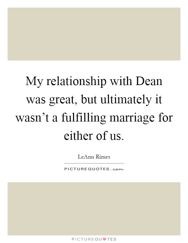 My relationship with Dean was great, but ultimately it wasn't a fulfilling marriage for either of us. Picture Quote #1