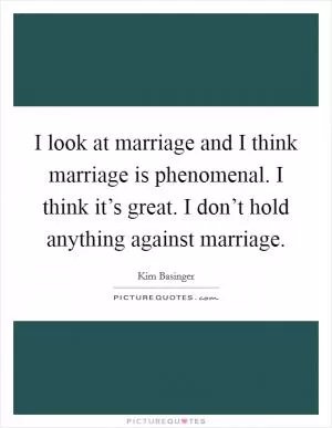 I look at marriage and I think marriage is phenomenal. I think it’s great. I don’t hold anything against marriage Picture Quote #1