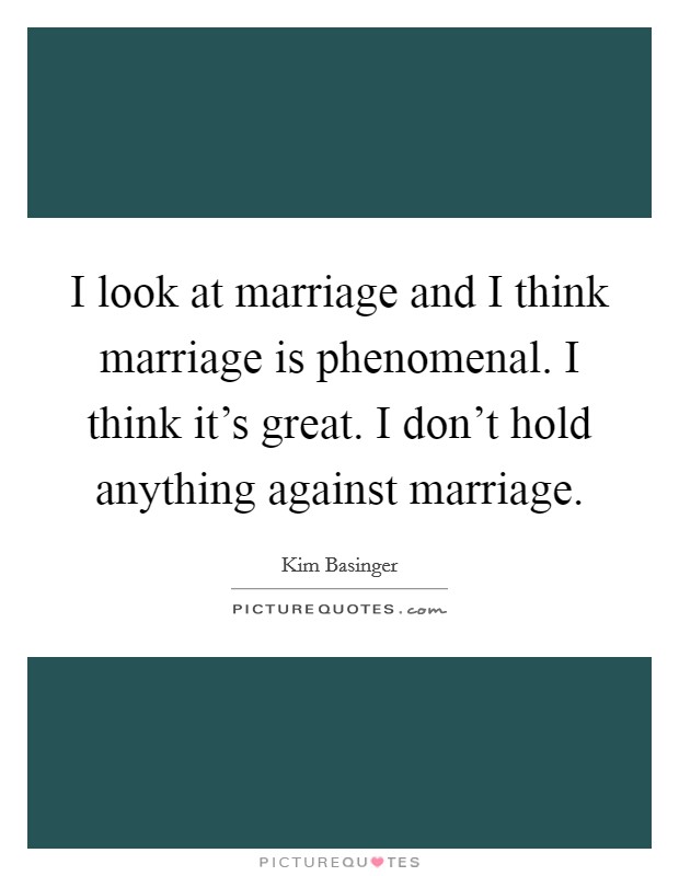 I look at marriage and I think marriage is phenomenal. I think it's great. I don't hold anything against marriage. Picture Quote #1