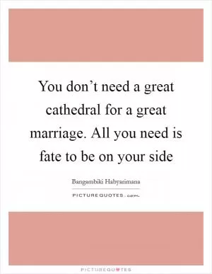 You don’t need a great cathedral for a great marriage. All you need is fate to be on your side Picture Quote #1