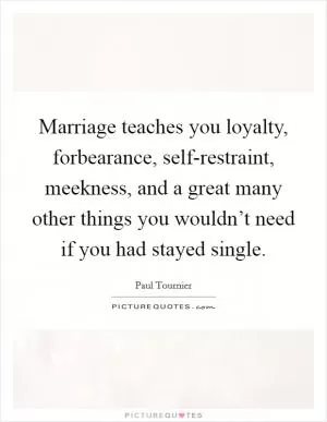 Marriage teaches you loyalty, forbearance, self-restraint, meekness, and a great many other things you wouldn’t need if you had stayed single Picture Quote #1