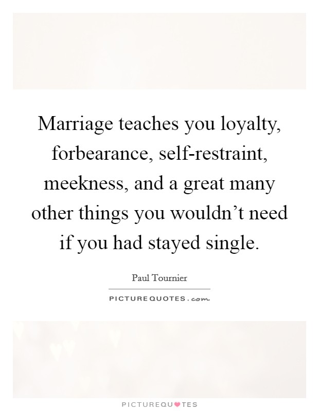 Marriage teaches you loyalty, forbearance, self-restraint, meekness, and a great many other things you wouldn't need if you had stayed single. Picture Quote #1