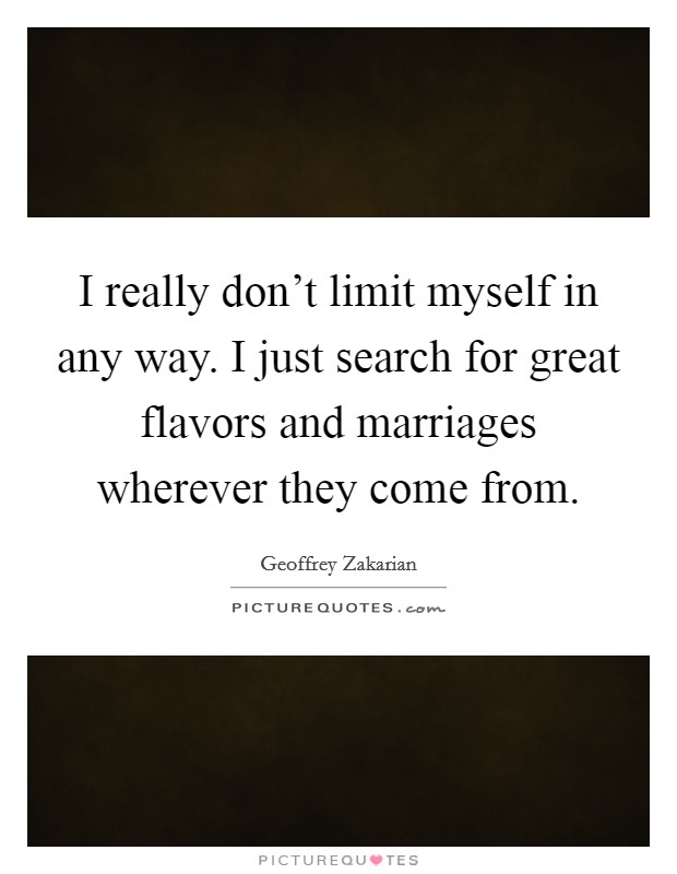 I really don't limit myself in any way. I just search for great flavors and marriages wherever they come from. Picture Quote #1