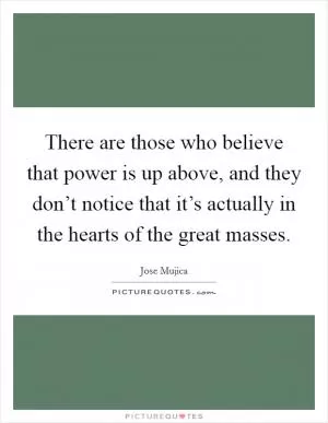 There are those who believe that power is up above, and they don’t notice that it’s actually in the hearts of the great masses Picture Quote #1