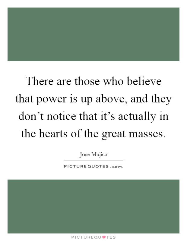 There are those who believe that power is up above, and they don't notice that it's actually in the hearts of the great masses. Picture Quote #1