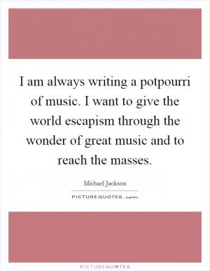 I am always writing a potpourri of music. I want to give the world escapism through the wonder of great music and to reach the masses Picture Quote #1