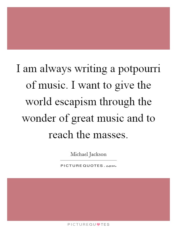I am always writing a potpourri of music. I want to give the world escapism through the wonder of great music and to reach the masses. Picture Quote #1