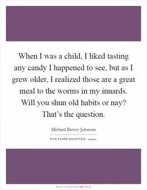 When I was a child, I liked tasting any candy I happened to see, but as I grew older, I realized those are a great meal to the worms in my innards. Will you shun old habits or nay? That’s the question Picture Quote #1