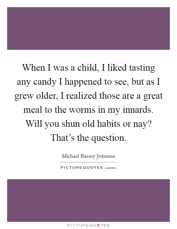 When I was a child, I liked tasting any candy I happened to see, but as I grew older, I realized those are a great meal to the worms in my innards. Will you shun old habits or nay? That's the question. Picture Quote #1