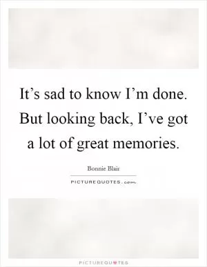 It’s sad to know I’m done. But looking back, I’ve got a lot of great memories Picture Quote #1
