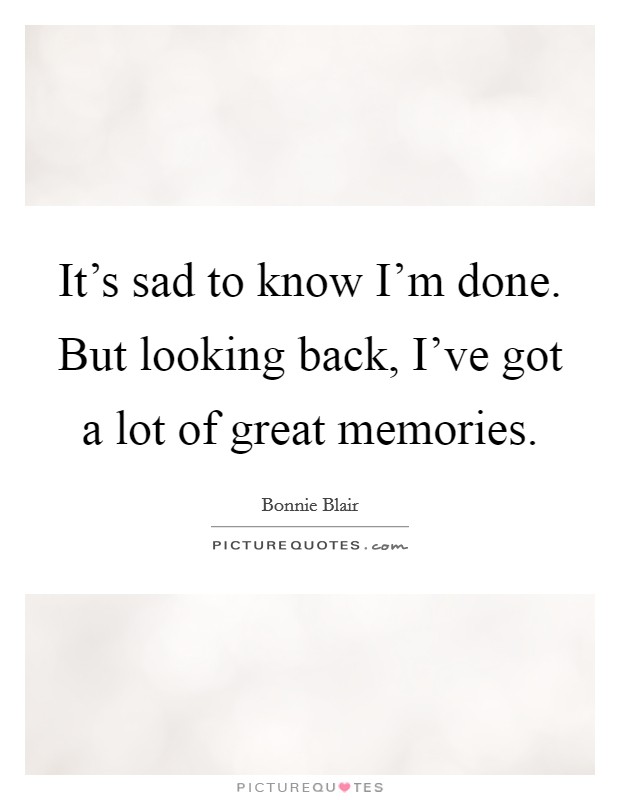 It's sad to know I'm done. But looking back, I've got a lot of great memories. Picture Quote #1