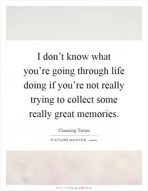 I don’t know what you’re going through life doing if you’re not really trying to collect some really great memories Picture Quote #1
