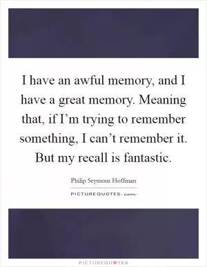 I have an awful memory, and I have a great memory. Meaning that, if I’m trying to remember something, I can’t remember it. But my recall is fantastic Picture Quote #1
