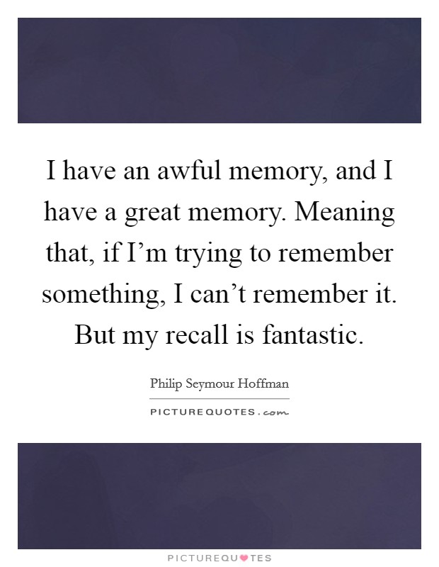 I have an awful memory, and I have a great memory. Meaning that, if I'm trying to remember something, I can't remember it. But my recall is fantastic. Picture Quote #1