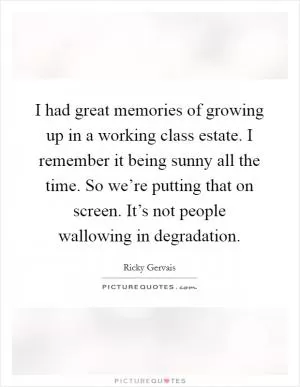 I had great memories of growing up in a working class estate. I remember it being sunny all the time. So we’re putting that on screen. It’s not people wallowing in degradation Picture Quote #1