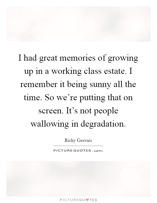 I had great memories of growing up in a working class estate. I remember it being sunny all the time. So we're putting that on screen. It's not people wallowing in degradation. Picture Quote #1