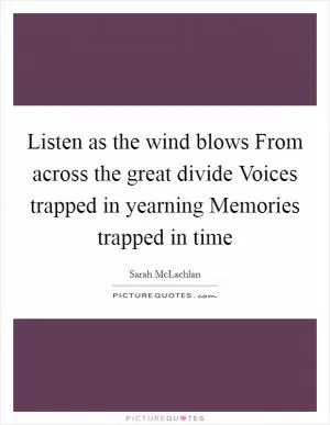 Listen as the wind blows From across the great divide Voices trapped in yearning Memories trapped in time Picture Quote #1
