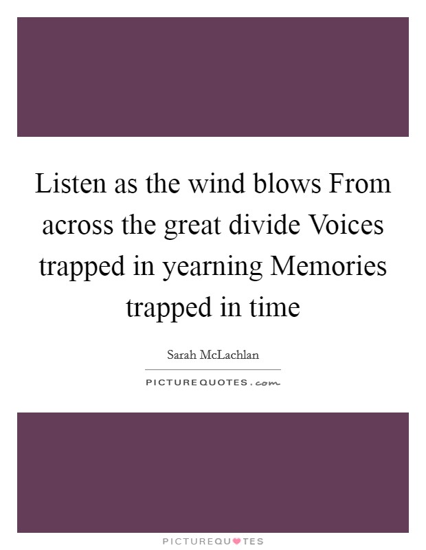 Listen as the wind blows From across the great divide Voices trapped in yearning Memories trapped in time Picture Quote #1