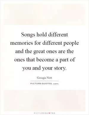 Songs hold different memories for different people and the great ones are the ones that become a part of you and your story Picture Quote #1